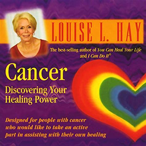 She believes that because of <b>her</b> traumatic childhood, <b>her</b> anger and resentment made <b>her</b> susceptible to <b>cancer</b>. . How did louise hay heal her cancer
